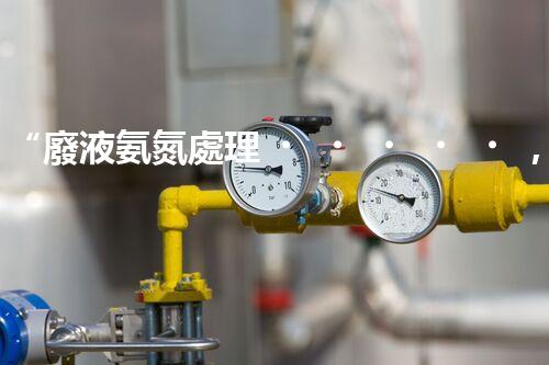 “廢液氨氮處理，綠色環(huán)保新篇章”